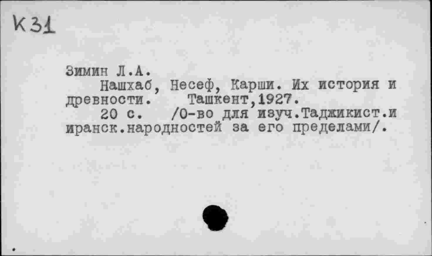 ﻿ksi
Зимин Л.A.
Нашхаб, Несеф, Карши. Их история и древности. Ташкент,1927.
20 с. /0-во для изуч.Таджикист.и иранок.народностей за его пределами/.